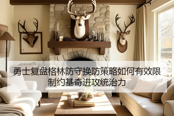 勇士复盘格林防守换防策略如何有效限制约基奇进攻统治力