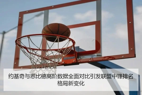 约基奇与恩比德高阶数据全面对比引发联盟中锋排名格局新变化