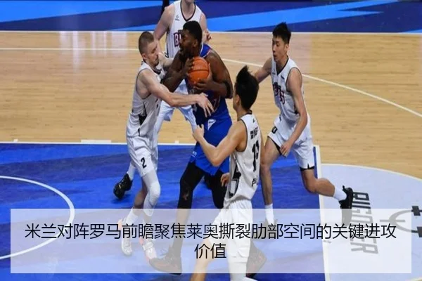 米兰对阵罗马前瞻聚焦莱奥撕裂肋部空间的关键进攻价值